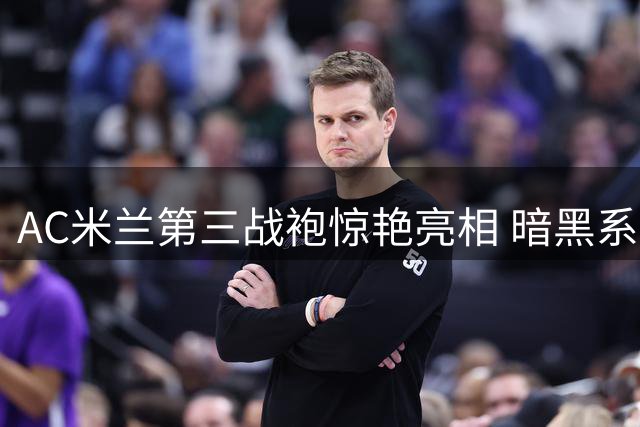 AC米兰第三战袍惊艳亮相 暗黑系红黑配色诠释硬核美学